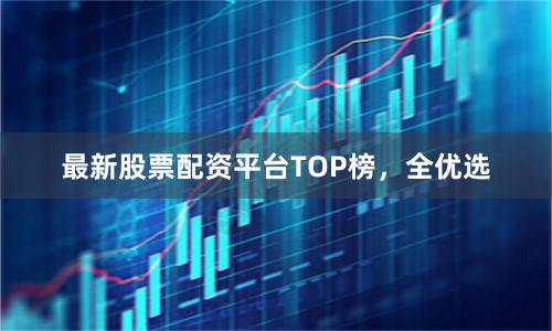 最新股票配资平台TOP榜，全优选