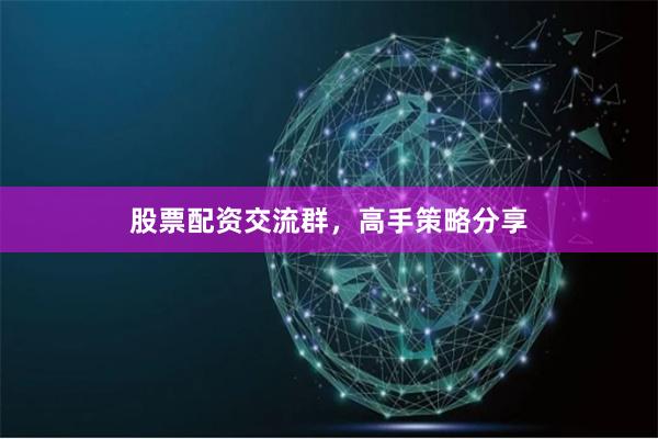 股票配资交流群，高手策略分享