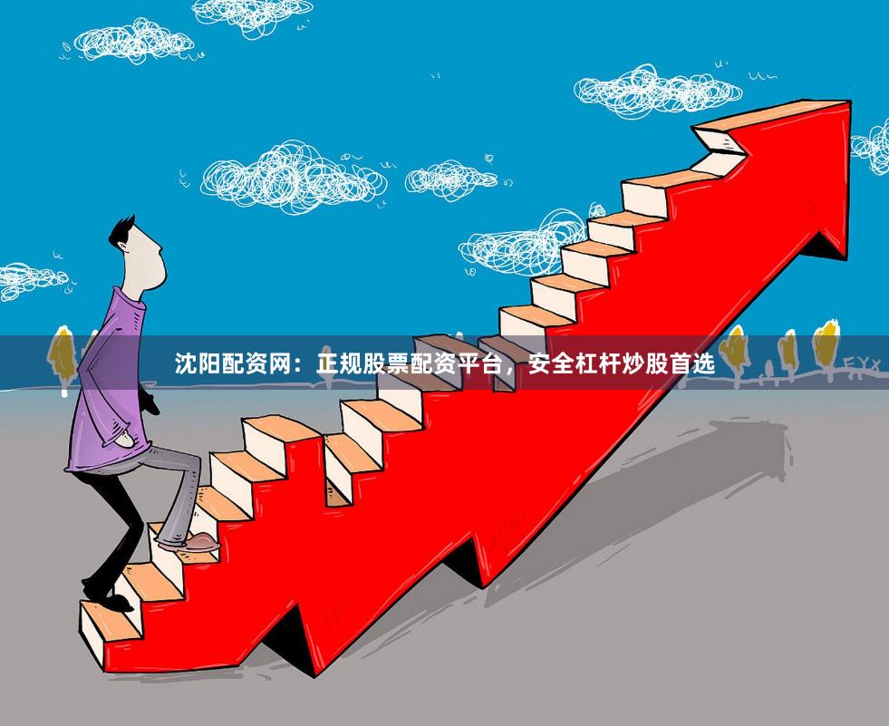 沈阳配资网：正规股票配资平台，安全杠杆炒股首选