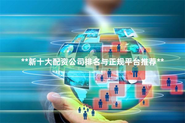 **新十大配资公司排名与正规平台推荐**