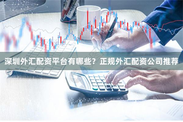 深圳外汇配资平台有哪些？正规外汇配资公司推荐