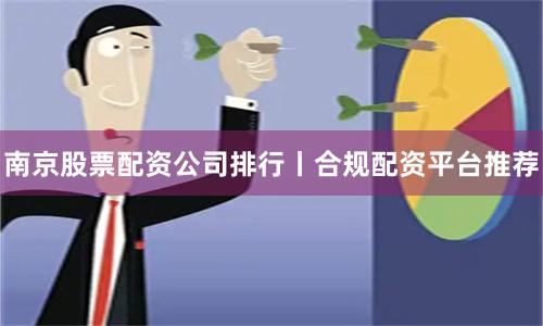 南京股票配资公司排行丨合规配资平台推荐