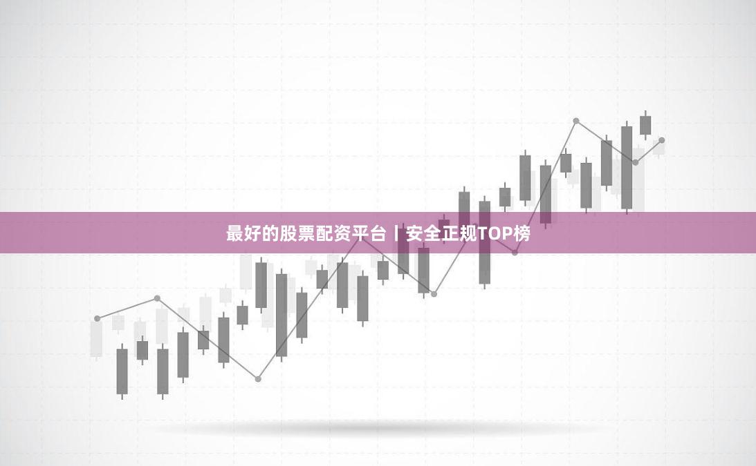最好的股票配资平台丨安全正规TOP榜