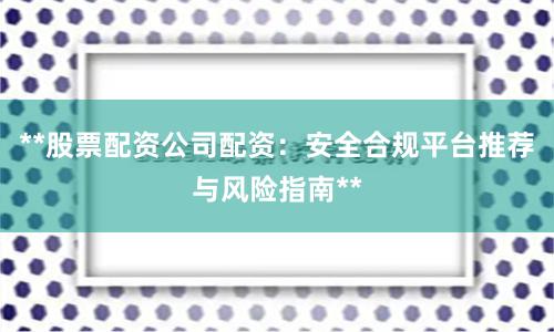 **股票配资公司配资：安全合规平台推荐与风险指南**