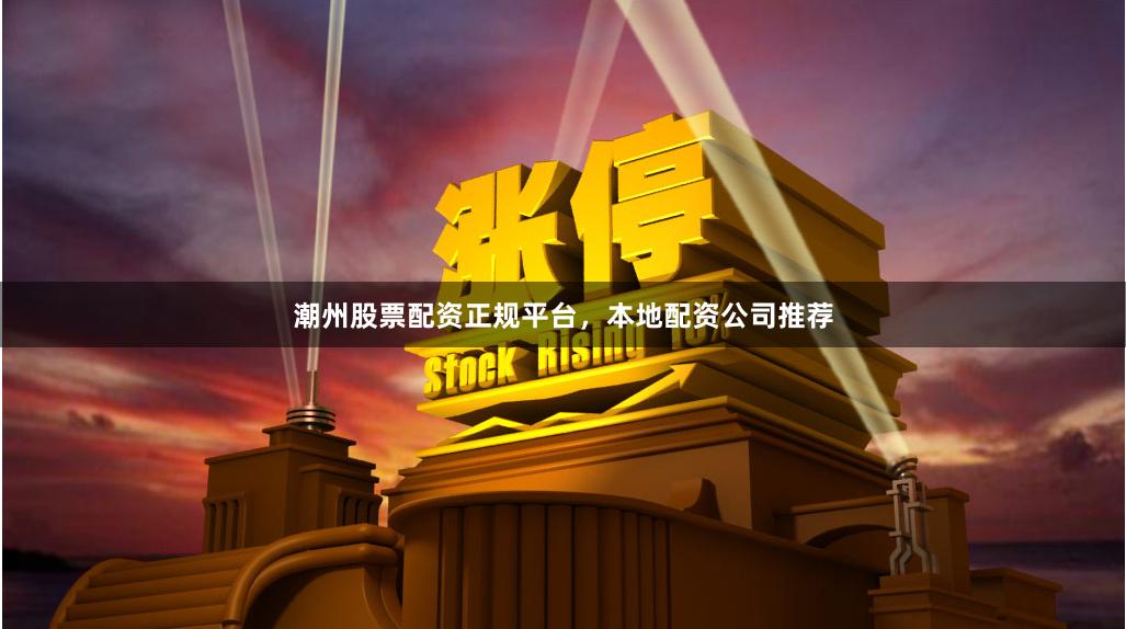 潮州股票配资正规平台，本地配资公司推荐