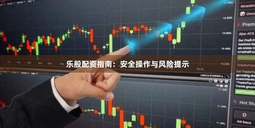 乐股配资指南：安全操作与风险提示