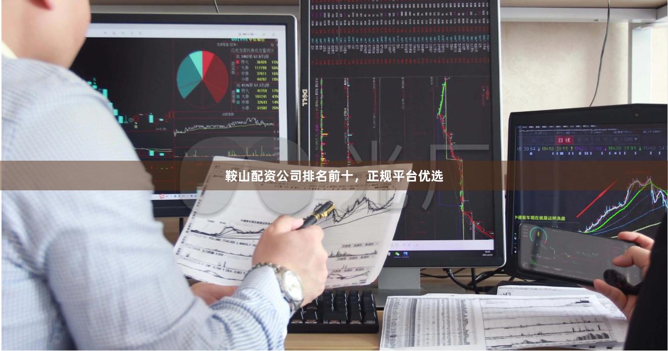 鞍山配资公司排名前十，正规平台优选