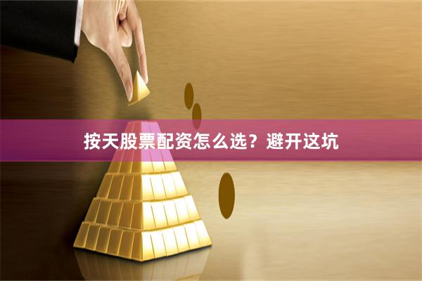 按天股票配资怎么选？避开这坑