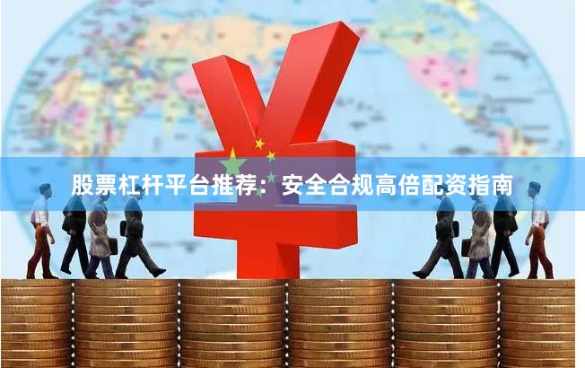 股票杠杆平台推荐：安全合规高倍配资指南